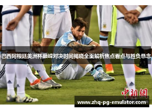 巴西阿根廷美洲杯巅峰对决时间揭晓全面解析焦点看点与胜负悬念