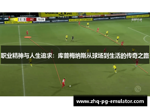 职业精神与人生追求：库普梅纳斯从球场到生活的传奇之路