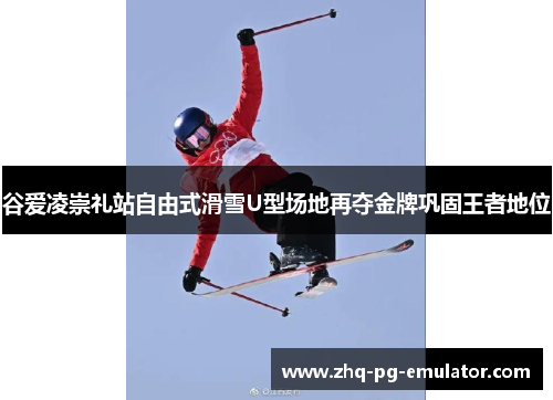 谷爱凌崇礼站自由式滑雪U型场地再夺金牌巩固王者地位