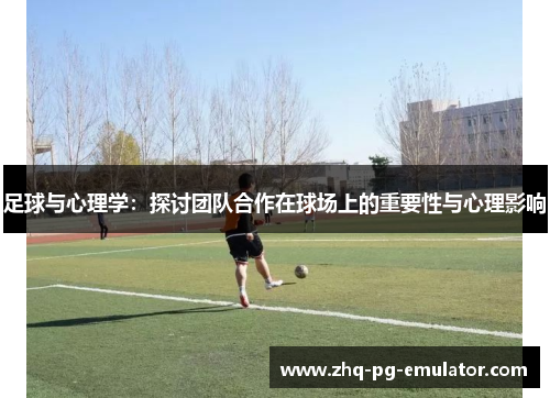 足球与心理学：探讨团队合作在球场上的重要性与心理影响