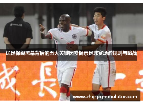 辽足保级黑幕背后的五大关键因素揭示足球赛场潜规则与暗战 辽足保级黑幕背后的五大关键因素揭示足球赛场潜规则与暗战
