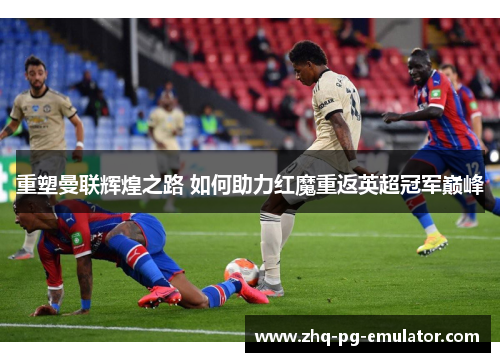 重塑曼联辉煌之路 如何助力红魔重返英超冠军巅峰