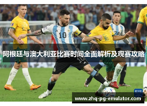 阿根廷与澳大利亚比赛时间全面解析及观赛攻略