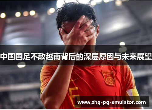 中国国足不敌越南背后的深层原因与未来展望
