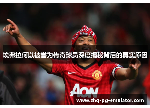 埃弗拉何以被誉为传奇球员深度揭秘背后的真实原因