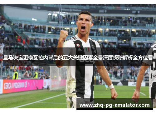 皇马决定更换瓦拉内背后的五大关键因素全景深度探秘解析全方位看