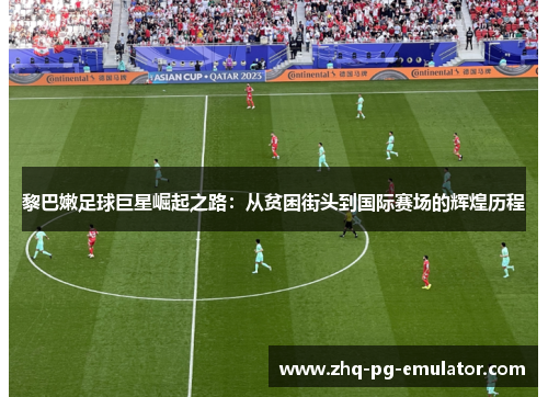 黎巴嫩足球巨星崛起之路：从贫困街头到国际赛场的辉煌历程