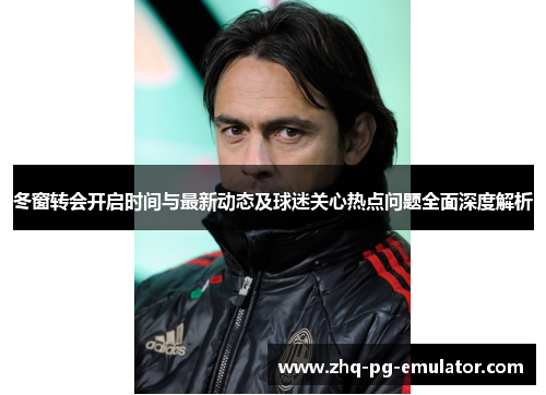 冬窗转会开启时间与最新动态及球迷关心热点问题全面深度解析 冬窗转会开启时间与最新动态及球迷关心热点问题全面深度解析