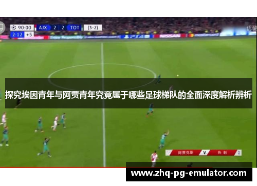 探究埃因青年与阿贾青年究竟属于哪些足球梯队的全面深度解析辨析