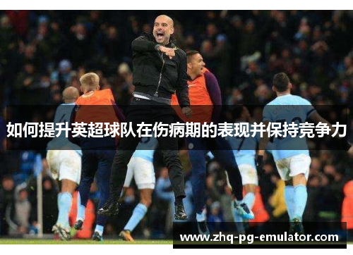 如何提升英超球队在伤病期的表现并保持竞争力
