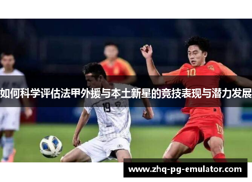 如何科学评估法甲外援与本土新星的竞技表现与潜力发展