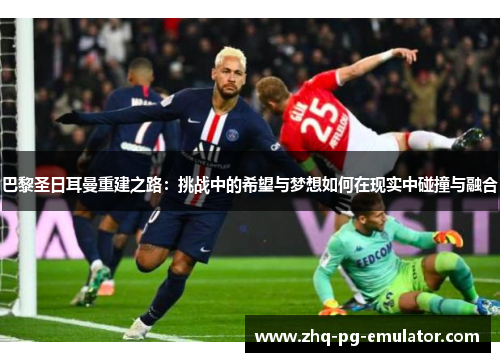 巴黎圣日耳曼重建之路：挑战中的希望与梦想如何在现实中碰撞与融合