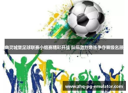 幽灵城堡足球联赛小组赛精彩开战 队伍激烈角逐争夺晋级名额