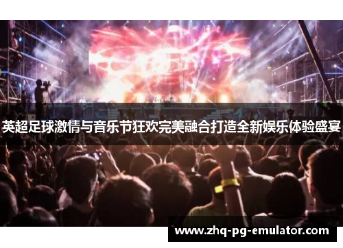 英超足球激情与音乐节狂欢完美融合打造全新娱乐体验盛宴 英超足球激情与音乐节狂欢完美融合打造全新娱乐体验盛宴