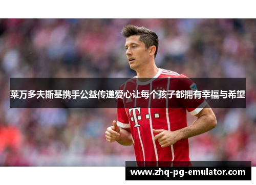 莱万多夫斯基携手公益传递爱心让每个孩子都拥有幸福与希望 莱万多夫斯基携手公益传递爱心让每个孩子都拥有幸福与希望