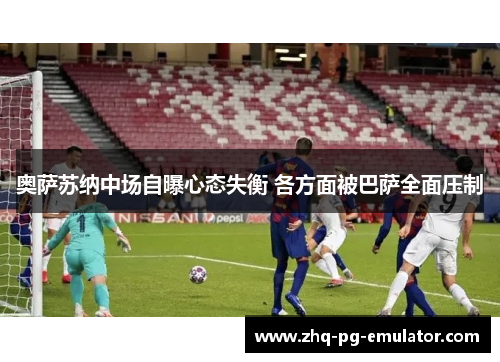 奥萨苏纳中场自曝心态失衡 各方面被巴萨全面压制