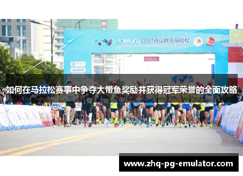 如何在马拉松赛事中争夺大带鱼奖励并获得冠军荣誉的全面攻略 如何在马拉松赛事中争夺大带鱼奖励并获得冠军荣誉的全面攻略
