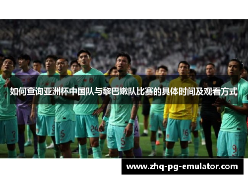 如何查询亚洲杯中国队与黎巴嫩队比赛的具体时间及观看方式