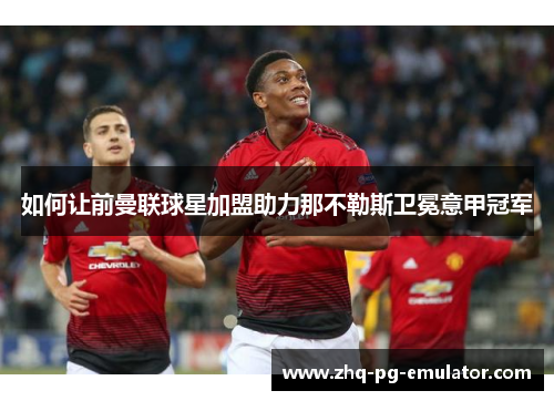 如何让前曼联球星加盟助力那不勒斯卫冕意甲冠军