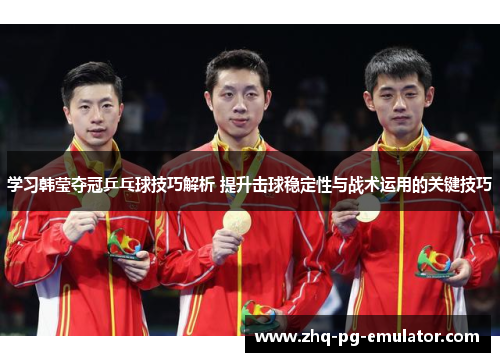 学习韩莹夺冠乒乓球技巧解析 提升击球稳定性与战术运用的关键技巧