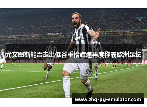 尤文图斯能否走出低谷重拾辉煌再度称霸欧洲足坛