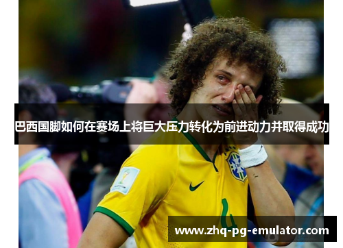 巴西国脚如何在赛场上将巨大压力转化为前进动力并取得成功