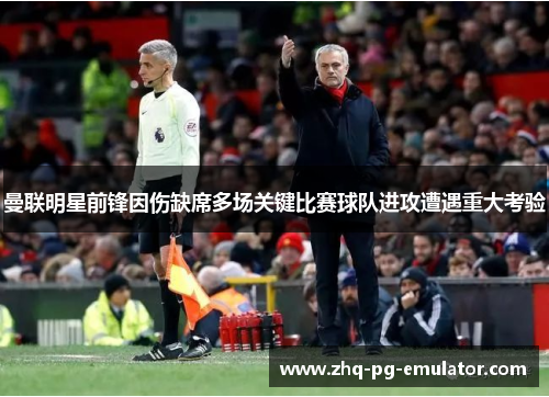 曼联明星前锋因伤缺席多场关键比赛球队进攻遭遇重大考验