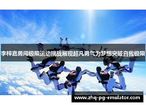李梓嘉勇闯极限运动挑战展现超凡勇气为梦想突破自我极限