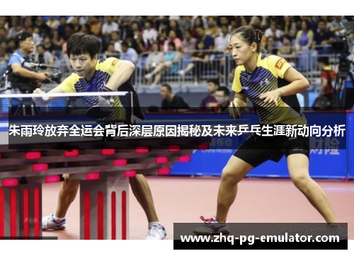 朱雨玲放弃全运会背后深层原因揭秘及未来乒乓生涯新动向分析