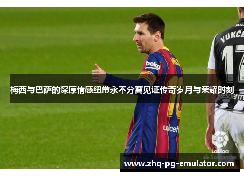 梅西与巴萨的深厚情感纽带永不分离见证传奇岁月与荣耀时刻 梅西与巴萨的深厚情感纽带永不分离见证传奇岁月与荣耀时刻