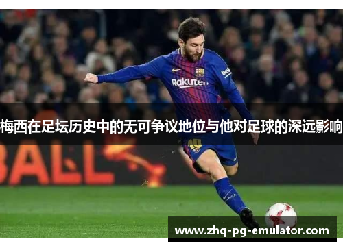 梅西在足坛历史中的无可争议地位与他对足球的深远影响