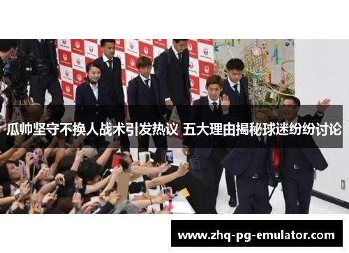 瓜帅坚守不换人战术引发热议 五大理由揭秘球迷纷纷讨论