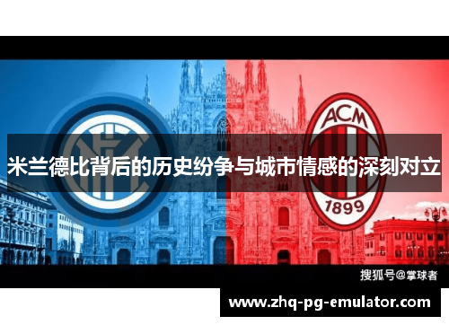 米兰德比背后的历史纷争与城市情感的深刻对立 米兰德比背后的历史纷争与城市情感的深刻对立