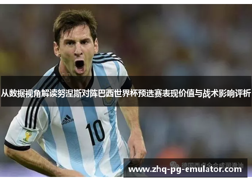 从数据视角解读努涅斯对阵巴西世界杯预选赛表现价值与战术影响评析