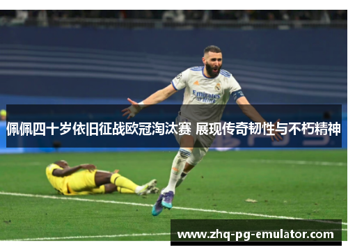 佩佩四十岁依旧征战欧冠淘汰赛 展现传奇韧性与不朽精神