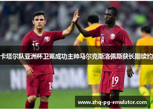 卡塔尔队亚洲杯卫冕成功主帅马尔克斯洛佩斯获长期续约