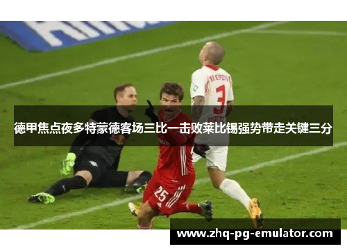 德甲焦点夜多特蒙德客场三比一击败莱比锡强势带走关键三分