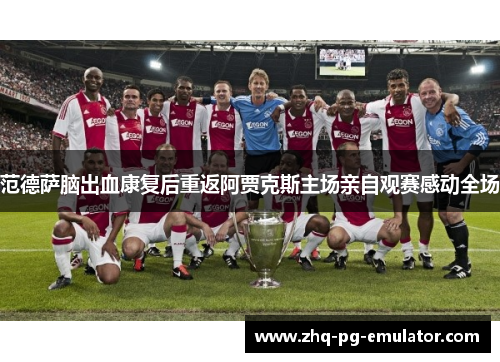 范德萨脑出血康复后重返阿贾克斯主场亲自观赛感动全场