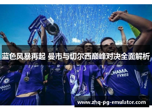 蓝色风暴再起 曼市与切尔西巅峰对决全面解析