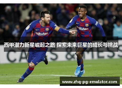 西甲潜力新星崛起之路 探索未来巨星的成长与挑战
