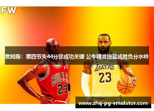 詹姆斯：第四节失44分非成功关键 公牛精准投篮成胜负分水岭