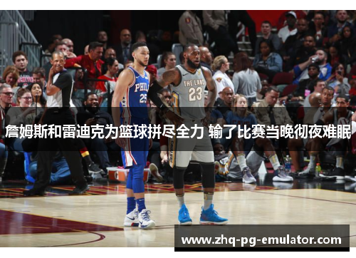 詹姆斯和雷迪克为篮球拼尽全力 输了比赛当晚彻夜难眠