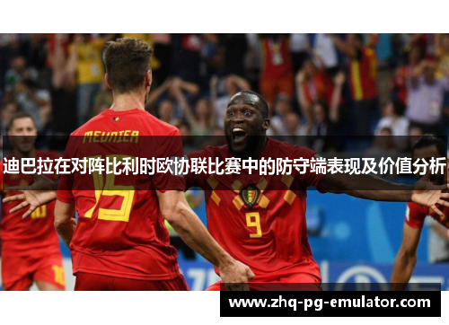 迪巴拉在对阵比利时欧协联比赛中的防守端表现及价值分析