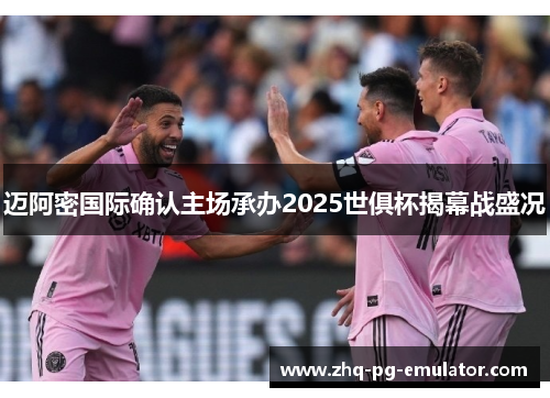 迈阿密国际确认主场承办2025世俱杯揭幕战盛况