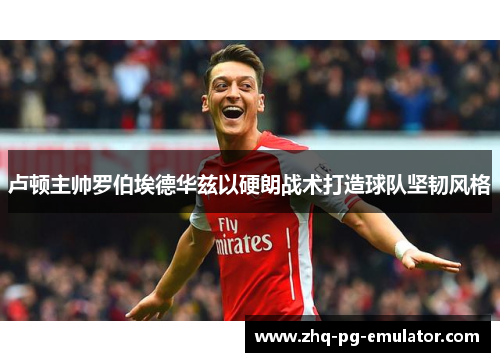 卢顿主帅罗伯埃德华兹以硬朗战术打造球队坚韧风格