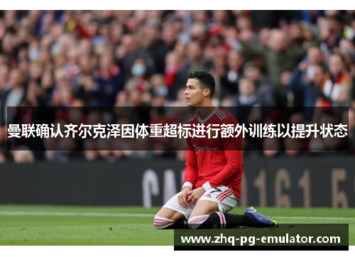 曼联确认齐尔克泽因体重超标进行额外训练以提升状态 曼联确认齐尔克泽因体重超标进行额外训练以提升状态