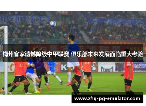 梅州客家遗憾降级中甲联赛 俱乐部未来发展面临重大考验 梅州客家遗憾降级中甲联赛 俱乐部未来发展面临重大考验