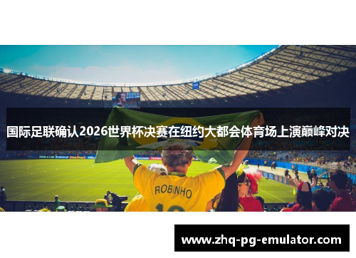 国际足联确认2026世界杯决赛在纽约大都会体育场上演巅峰对决