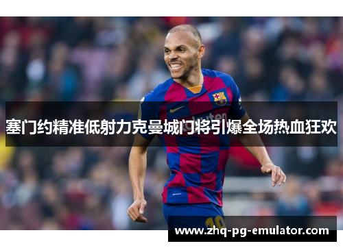 塞门约精准低射力克曼城门将引爆全场热血狂欢