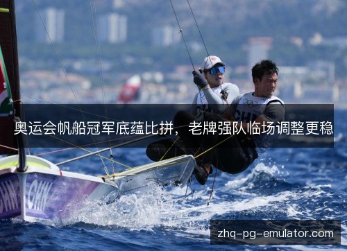奥运会帆船冠军底蕴比拼，老牌强队临场调整更稳